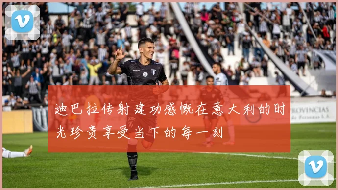 迪巴拉传射建功感慨在意大利的时光珍贵享受当下的每一刻