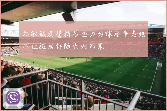 元敏诚发誓拼尽全力为球迷争光绝不让脏话伴随失利而来