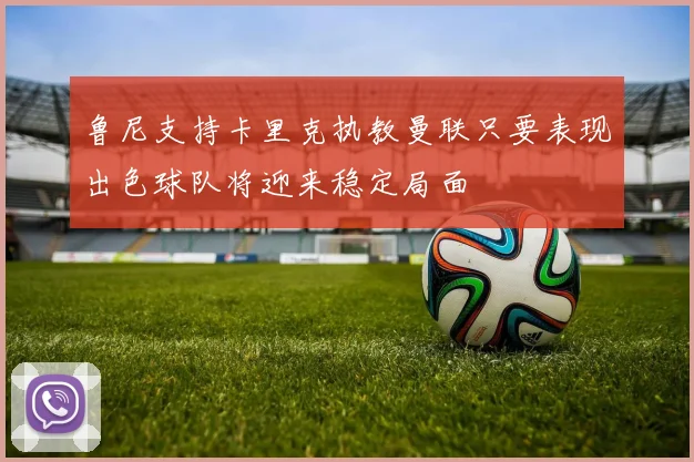 鲁尼支持卡里克执教曼联只要表现出色球队将迎来稳定局面