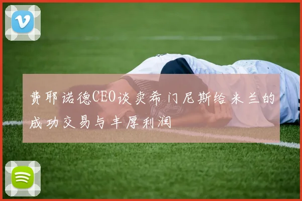 费耶诺德CEO谈卖希门尼斯给米兰的成功交易与丰厚利润