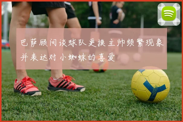 巴萨顾问谈球队更换主帅频繁现象并表达对小蜘蛛的喜爱