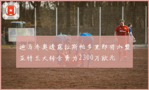 迪马济奥透露拉斯帕多里即将加盟亚特兰大转会费为2300万欧元