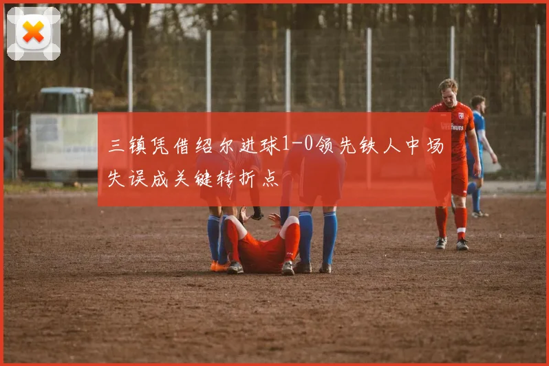 三镇凭借绍尔进球1-0领先铁人中场失误成关键转折点