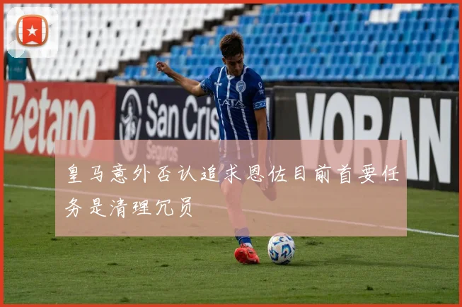 皇马意外否认追求恩佐目前首要任务是清理冗员