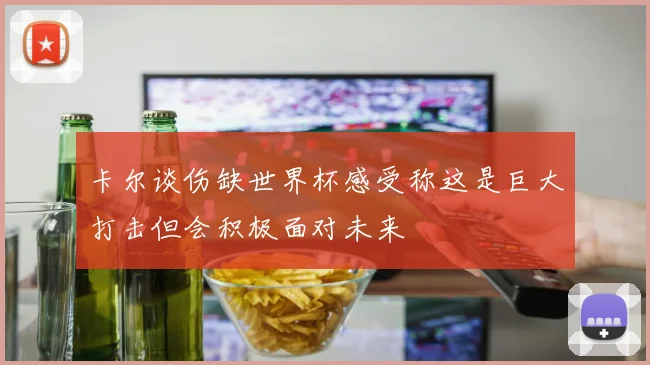 卡尔谈伤缺世界杯感受称这是巨大打击但会积极面对未来