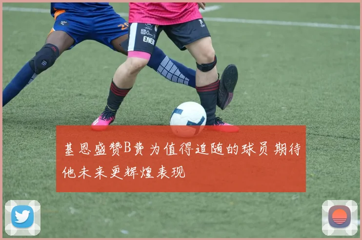 基恩盛赞B费为值得追随的球员期待他未来更辉煌表现