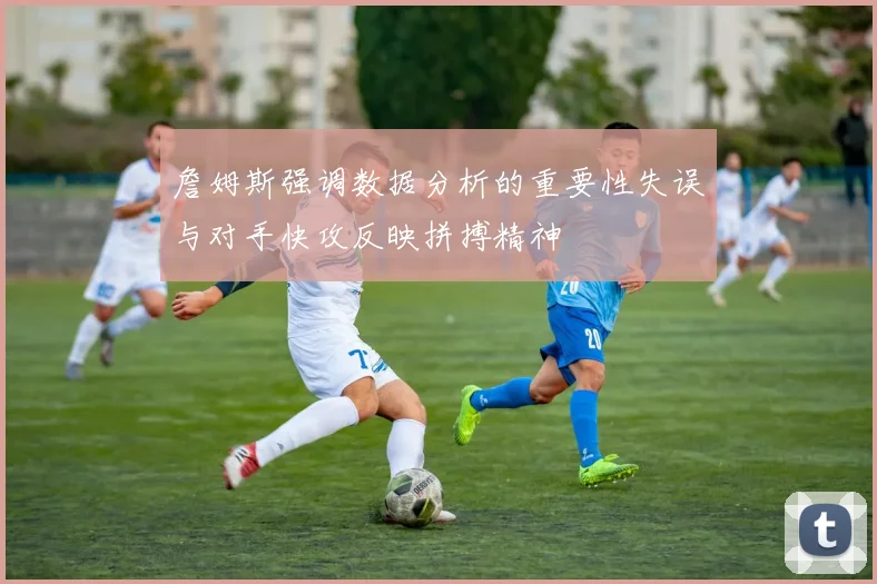 詹姆斯强调数据分析的重要性失误与对手快攻反映拼搏精神