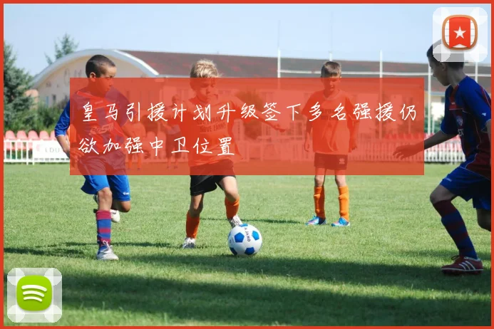 皇马引援计划升级签下多名强援仍欲加强中卫位置