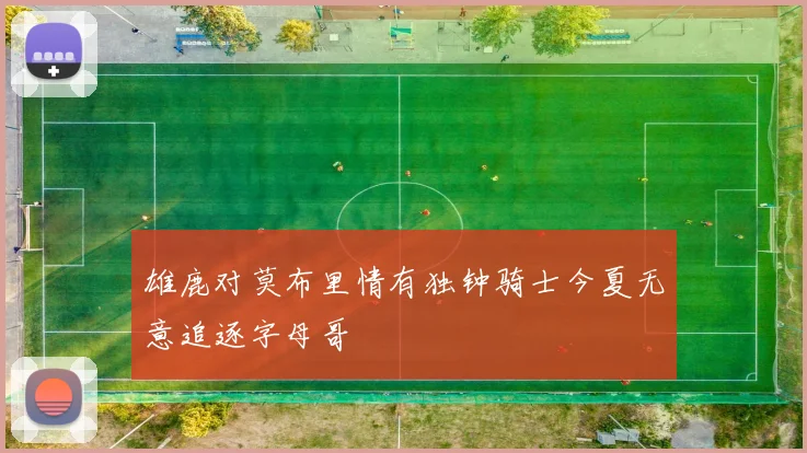 雄鹿对莫布里情有独钟骑士今夏无意追逐字母哥